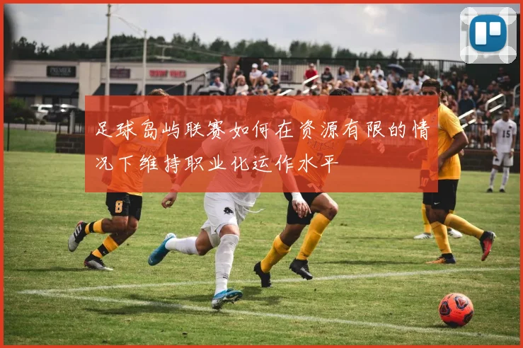 足球岛屿联赛如何在资源有限的情况下维持职业化运作水平
