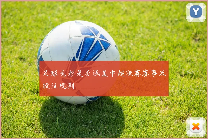 足球竞彩是否涵盖中超联赛赛事及投注规则